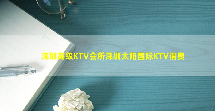 深圳高级KTV会所深圳太阳国际KTV消费