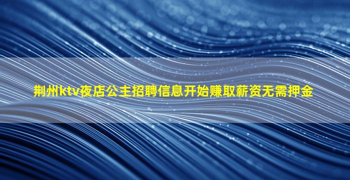 荆州ktv夜店公主招聘信息开始赚取薪资无需押金