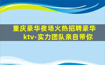 重庆豪华夜场火热招聘豪华ktv-实力团队亲自带你
